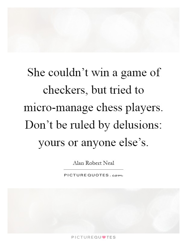 She couldn't win a game of checkers, but tried to micro-manage chess players. Don't be ruled by delusions: yours or anyone else's Picture Quote #1