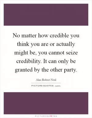 No matter how credible you think you are or actually might be, you cannot seize credibility. It can only be granted by the other party Picture Quote #1