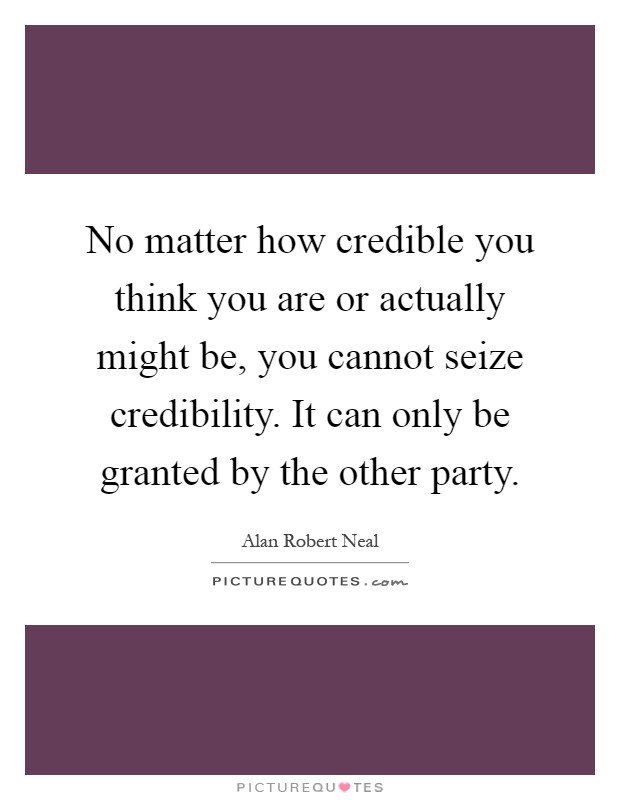 No matter how credible you think you are or actually might be, you cannot seize credibility. It can only be granted by the other party Picture Quote #1