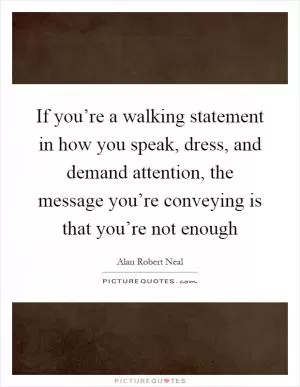 If you’re a walking statement in how you speak, dress, and demand attention, the message you’re conveying is that you’re not enough Picture Quote #1