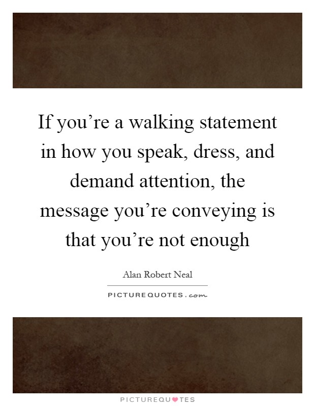 If you're a walking statement in how you speak, dress, and demand attention, the message you're conveying is that you're not enough Picture Quote #1