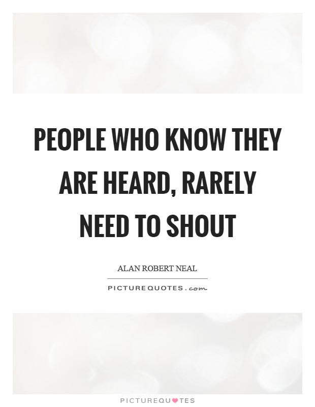 People who know they are heard, rarely need to shout Picture Quote #1