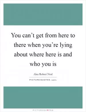 You can’t get from here to there when you’re lying about where here is and who you is Picture Quote #1