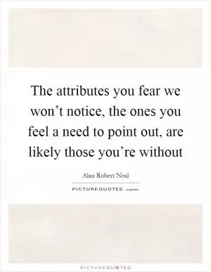 The attributes you fear we won’t notice, the ones you feel a need to point out, are likely those you’re without Picture Quote #1