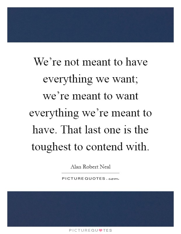 We're not meant to have everything we want; we're meant to want everything we're meant to have. That last one is the toughest to contend with Picture Quote #1