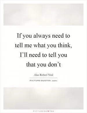If you always need to tell me what you think, I’ll need to tell you that you don’t Picture Quote #1