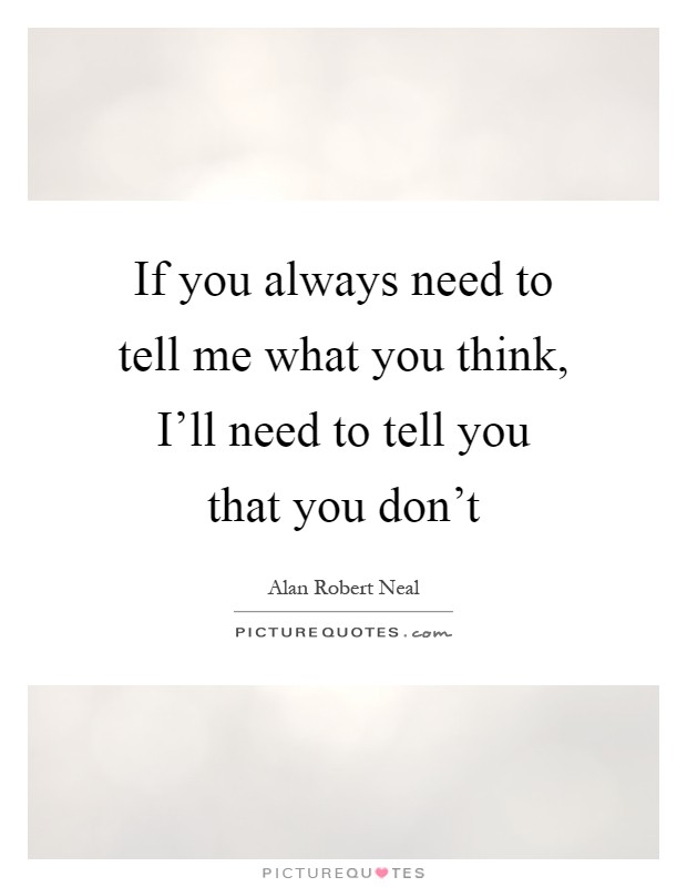 If you always need to tell me what you think, I'll need to tell you that you don't Picture Quote #1