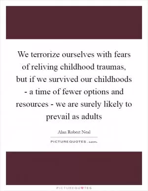 We terrorize ourselves with fears of reliving childhood traumas, but if we survived our childhoods - a time of fewer options and resources - we are surely likely to prevail as adults Picture Quote #1