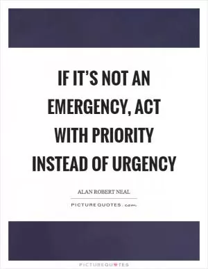If it’s not an emergency, act with priority instead of urgency Picture Quote #1