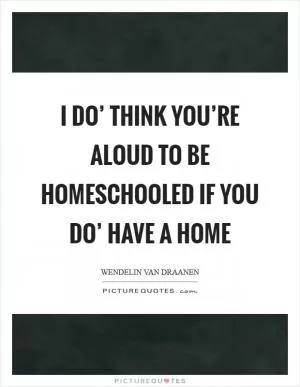 I do’ think you’re aloud to be homeschooled if you do’ have a home Picture Quote #1