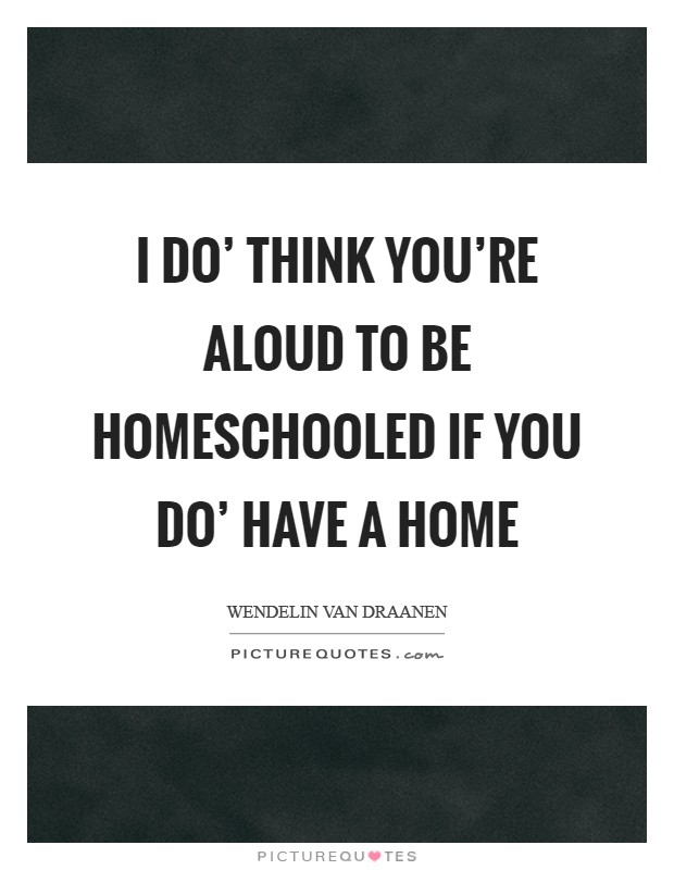 I do' think you're aloud to be homeschooled if you do' have a home Picture Quote #1