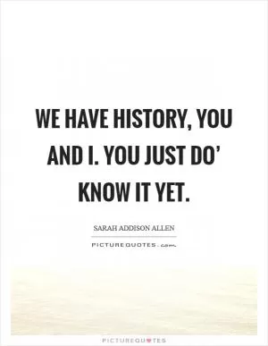 We have history, you and I. You just do’ know it yet Picture Quote #1