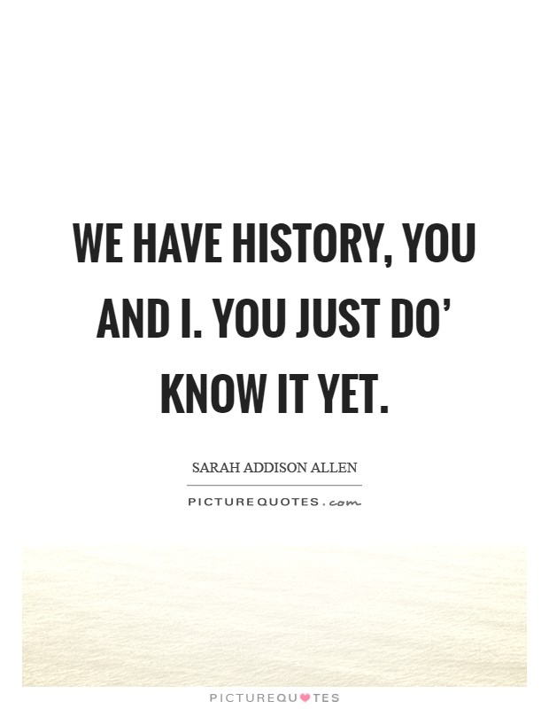 We have history, you and I. You just do' know it yet Picture Quote #1