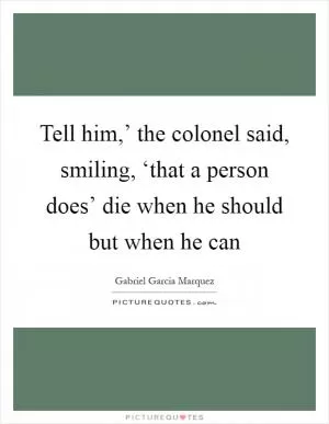 Tell him,’ the colonel said, smiling, ‘that a person does’ die when he should but when he can Picture Quote #1