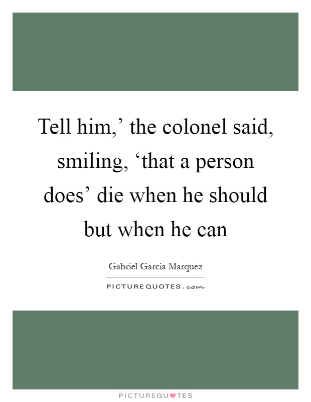Tell him,' the colonel said, smiling, ‘that a person does' die when he should but when he can Picture Quote #1