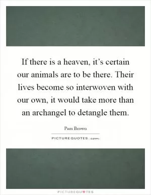 If there is a heaven, it’s certain our animals are to be there. Their lives become so interwoven with our own, it would take more than an archangel to detangle them Picture Quote #1