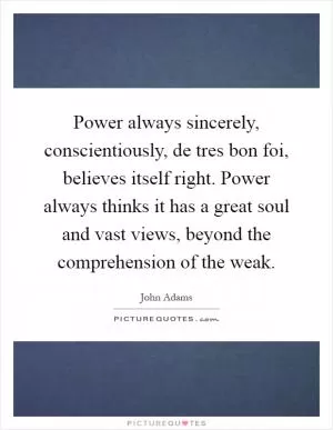 Power always sincerely, conscientiously, de tres bon foi, believes itself right. Power always thinks it has a great soul and vast views, beyond the comprehension of the weak Picture Quote #1