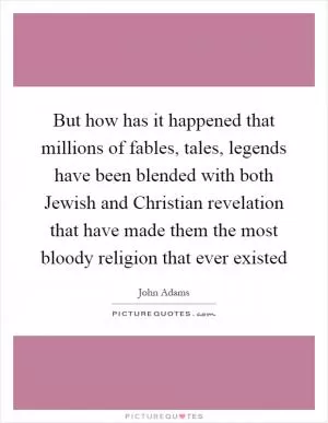 But how has it happened that millions of fables, tales, legends have been blended with both Jewish and Christian revelation that have made them the most bloody religion that ever existed Picture Quote #1