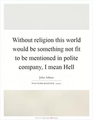 Without religion this world would be something not fit to be mentioned in polite company, I mean Hell Picture Quote #1