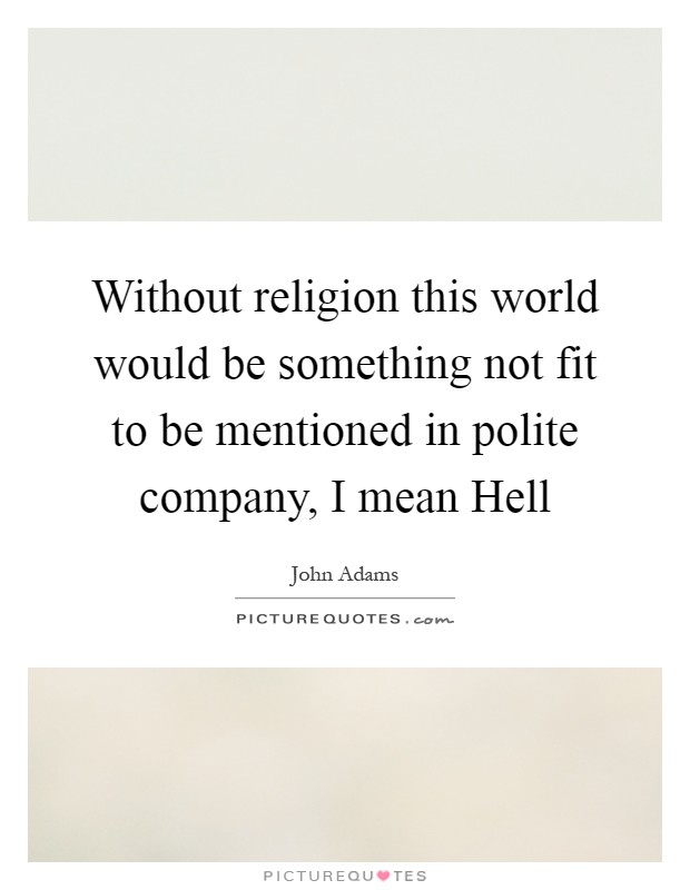Without religion this world would be something not fit to be mentioned in polite company, I mean Hell Picture Quote #1