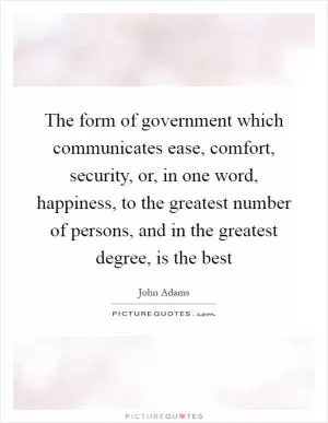 The form of government which communicates ease, comfort, security, or, in one word, happiness, to the greatest number of persons, and in the greatest degree, is the best Picture Quote #1