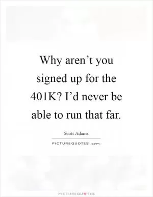 Why aren’t you signed up for the 401K? I’d never be able to run that far Picture Quote #1