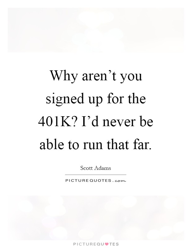 Why aren't you signed up for the 401K? I'd never be able to run that far Picture Quote #1