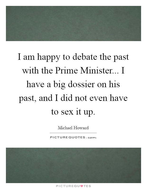 I am happy to debate the past with the Prime Minister... I have a big dossier on his past, and I did not even have to sex it up Picture Quote #1