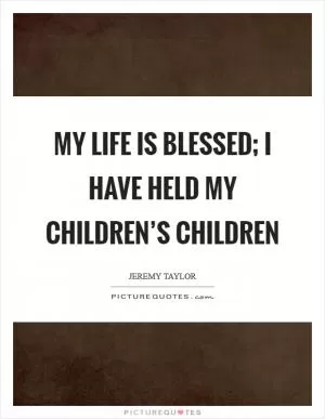 My life is blessed; I have held my children’s children Picture Quote #1