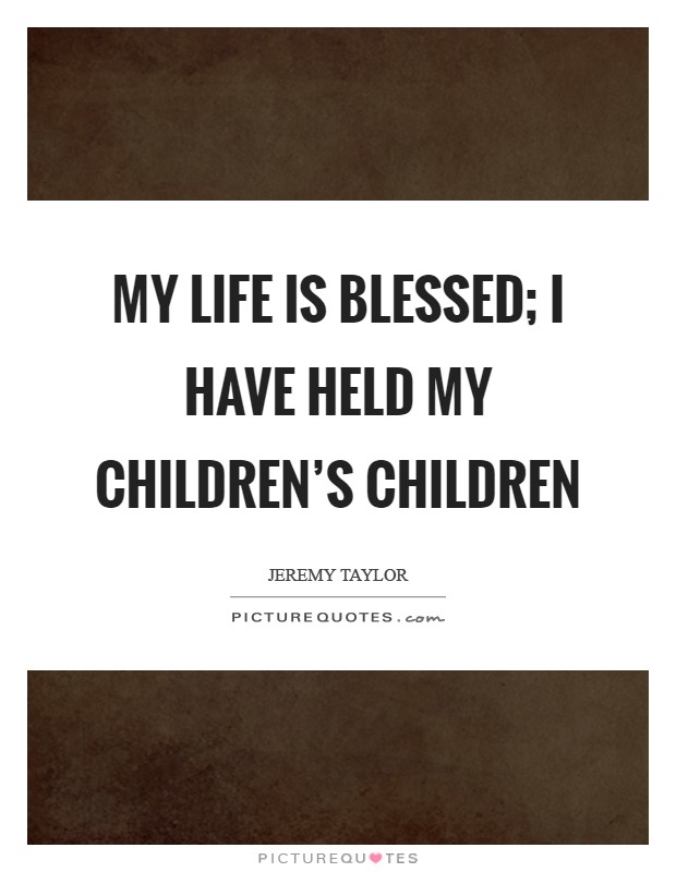 My life is blessed; I have held my children's children Picture Quote #1
