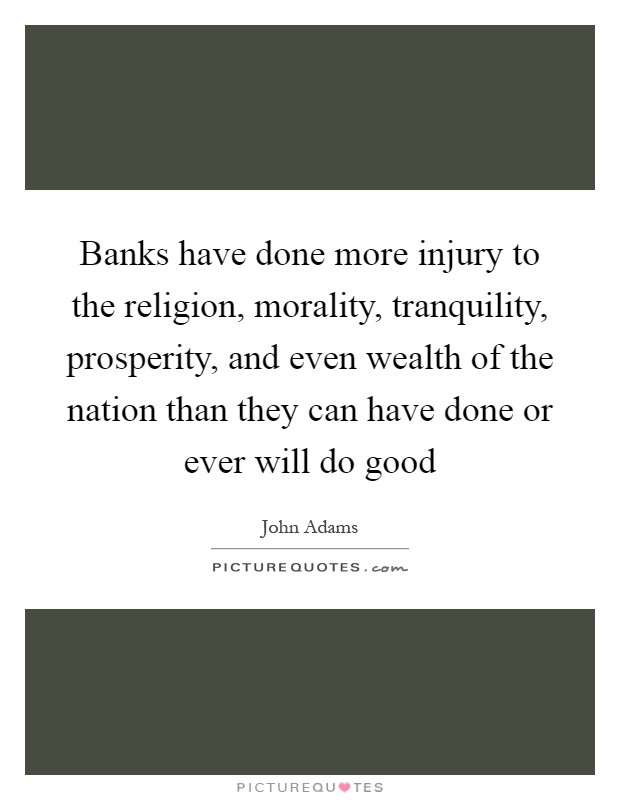 Banks have done more injury to the religion, morality, tranquility, prosperity, and even wealth of the nation than they can have done or ever will do good Picture Quote #1