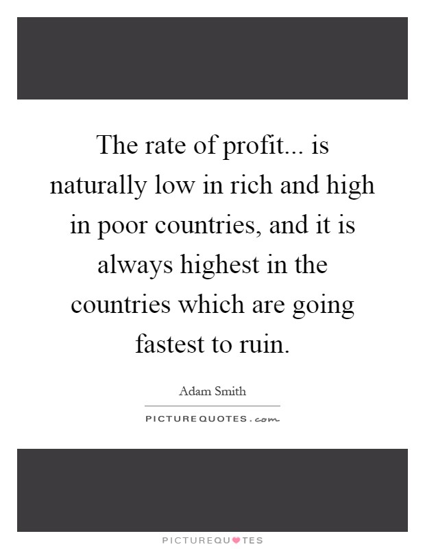 The rate of profit... is naturally low in rich and high in poor countries, and it is always highest in the countries which are going fastest to ruin Picture Quote #1