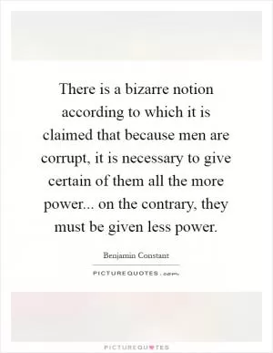 There is a bizarre notion according to which it is claimed that because men are corrupt, it is necessary to give certain of them all the more power... on the contrary, they must be given less power Picture Quote #1
