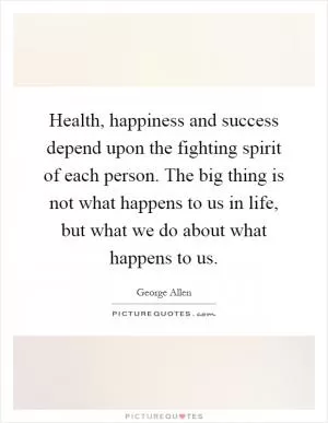 Health, happiness and success depend upon the fighting spirit of each person. The big thing is not what happens to us in life, but what we do about what happens to us Picture Quote #1
