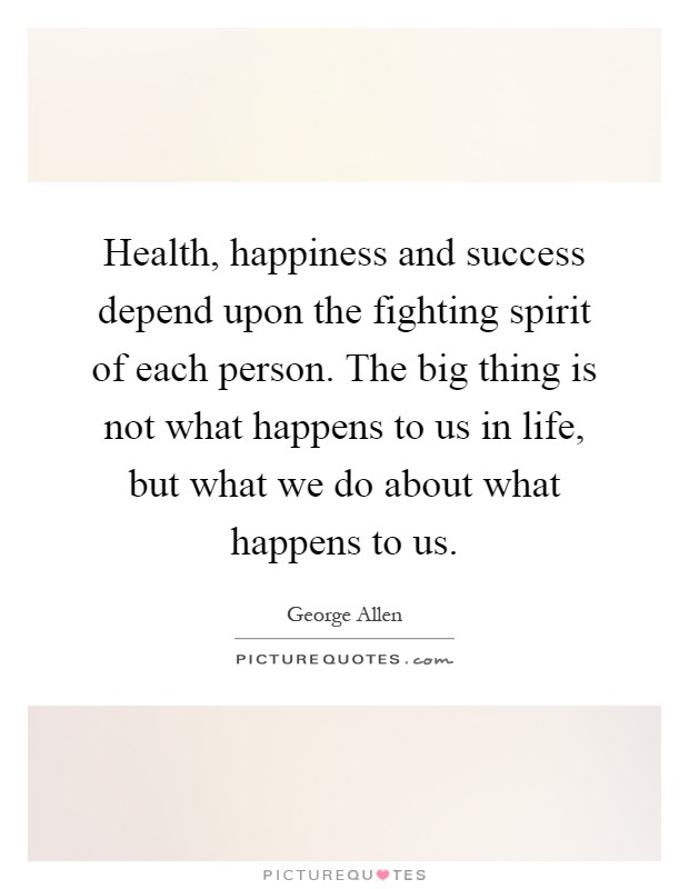 Health, happiness and success depend upon the fighting spirit of each person. The big thing is not what happens to us in life, but what we do about what happens to us Picture Quote #1