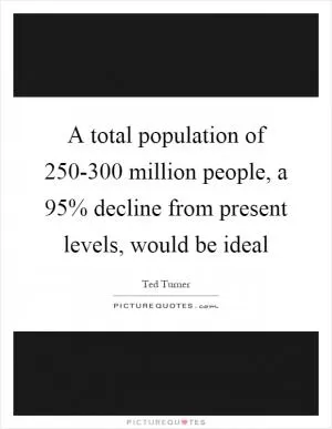 A total population of 250-300 million people, a 95% decline from present levels, would be ideal Picture Quote #1