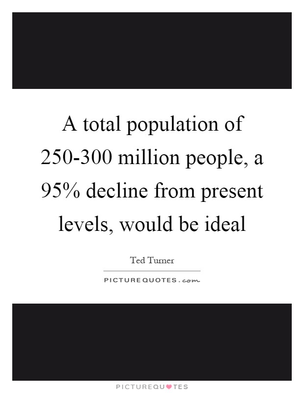 A total population of 250-300 million people, a 95% decline from present levels, would be ideal Picture Quote #1