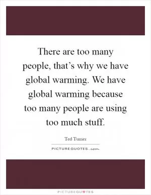 There are too many people, that’s why we have global warming. We have global warming because too many people are using too much stuff Picture Quote #1