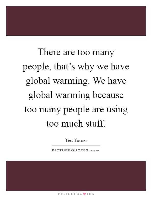 There are too many people, that's why we have global warming. We have global warming because too many people are using too much stuff Picture Quote #1
