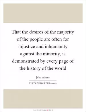 That the desires of the majority of the people are often for injustice and inhumanity against the minority, is demonstrated by every page of the history of the world Picture Quote #1