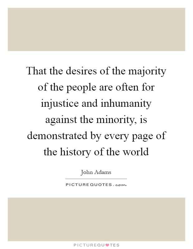 That the desires of the majority of the people are often for injustice and inhumanity against the minority, is demonstrated by every page of the history of the world Picture Quote #1