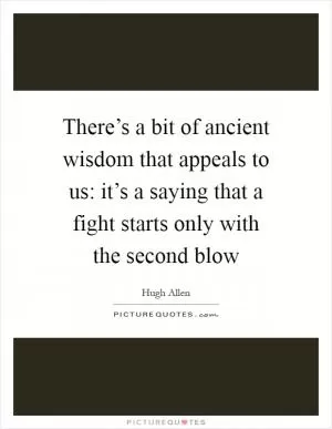 There’s a bit of ancient wisdom that appeals to us: it’s a saying that a fight starts only with the second blow Picture Quote #1