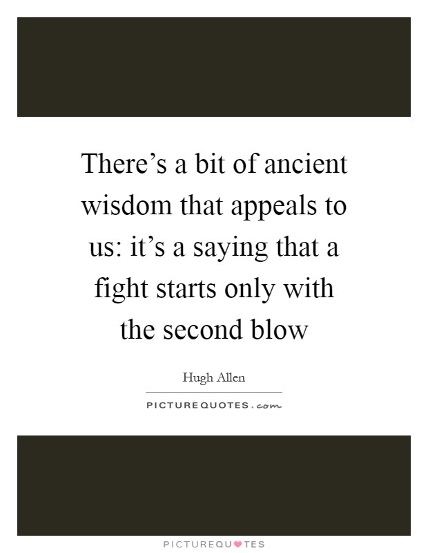 There's a bit of ancient wisdom that appeals to us: it's a saying that a fight starts only with the second blow Picture Quote #1