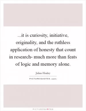 ...it is curiosity, initiative, originality, and the ruthless application of honesty that count in research- much more than feats of logic and memory alone Picture Quote #1