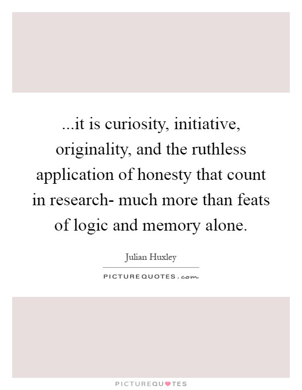 ...it is curiosity, initiative, originality, and the ruthless application of honesty that count in research- much more than feats of logic and memory alone Picture Quote #1