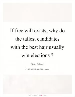 If free will exists, why do the tallest candidates with the best hair usually win elections ? Picture Quote #1