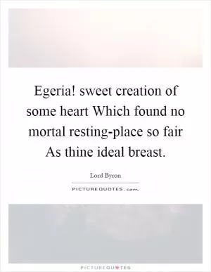 Egeria! sweet creation of some heart Which found no mortal resting-place so fair As thine ideal breast Picture Quote #1