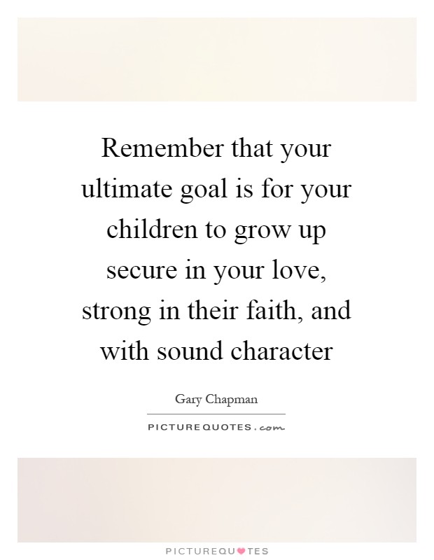 Remember that your ultimate goal is for your children to grow up secure in your love, strong in their faith, and with sound character Picture Quote #1