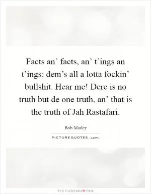 Facts an’ facts, an’ t’ings an t’ings: dem’s all a lotta fockin’ bullshit. Hear me! Dere is no truth but de one truth, an’ that is the truth of Jah Rastafari Picture Quote #1