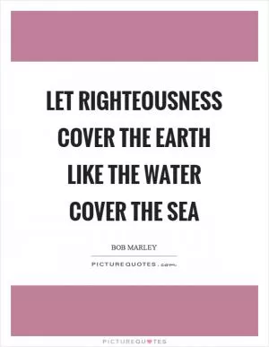Let righteousness cover the earth like the water cover the sea Picture Quote #1